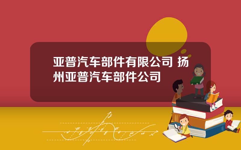 亚普汽车部件有限公司 扬州亚普汽车部件公司